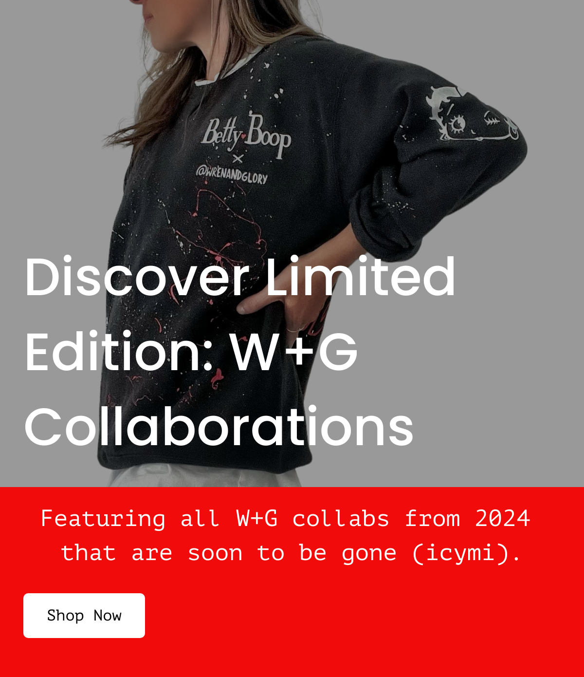  Discover Limited Edition: W+G Collaborations Featuring all W+G collabs from 2024 that are soon to be gone (icymi). Shop Now