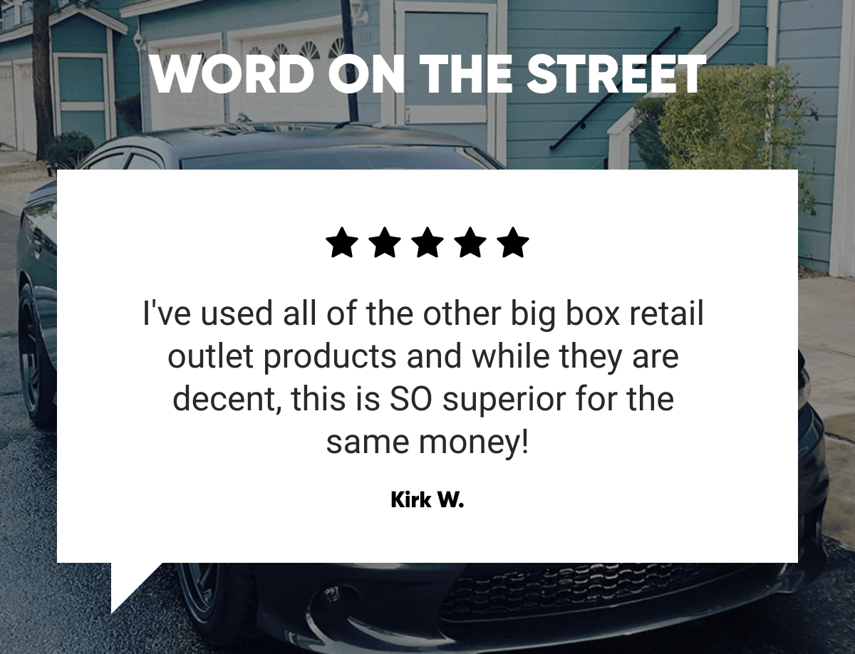  WORD ON THE STREET I've used all of the other big box retail outlet products and while they are decent, this is SO superior for the same money! Kirk W.