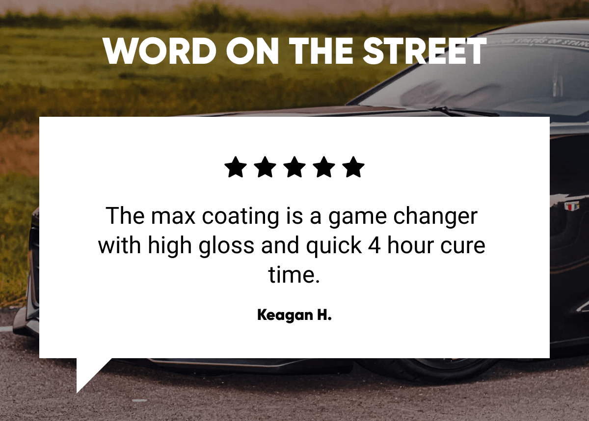  WORD ON THE STREET The max coating is a game changer with high gloss and quick 4 hour cure time. Keagan H.