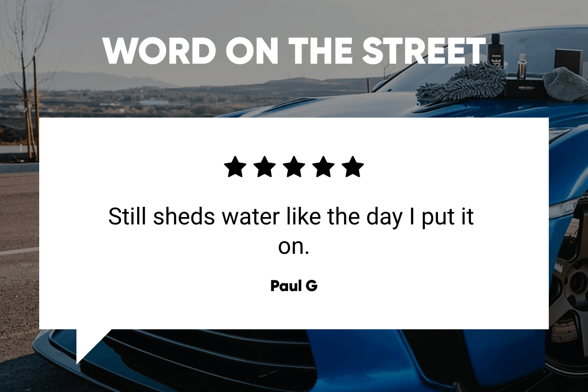  WORD ON THE STREET Still sheds water like the day I put it on. Paul G