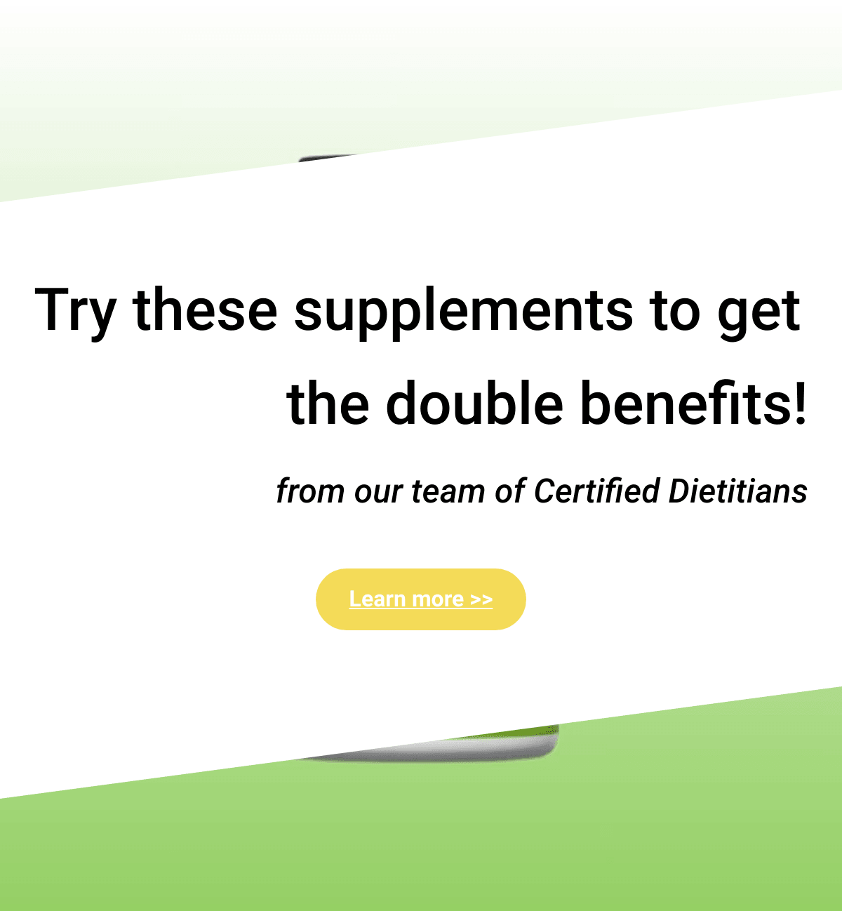  Try these supplements to get the double benefits! from our team of Certified Dietitians Learn more gt;gt;