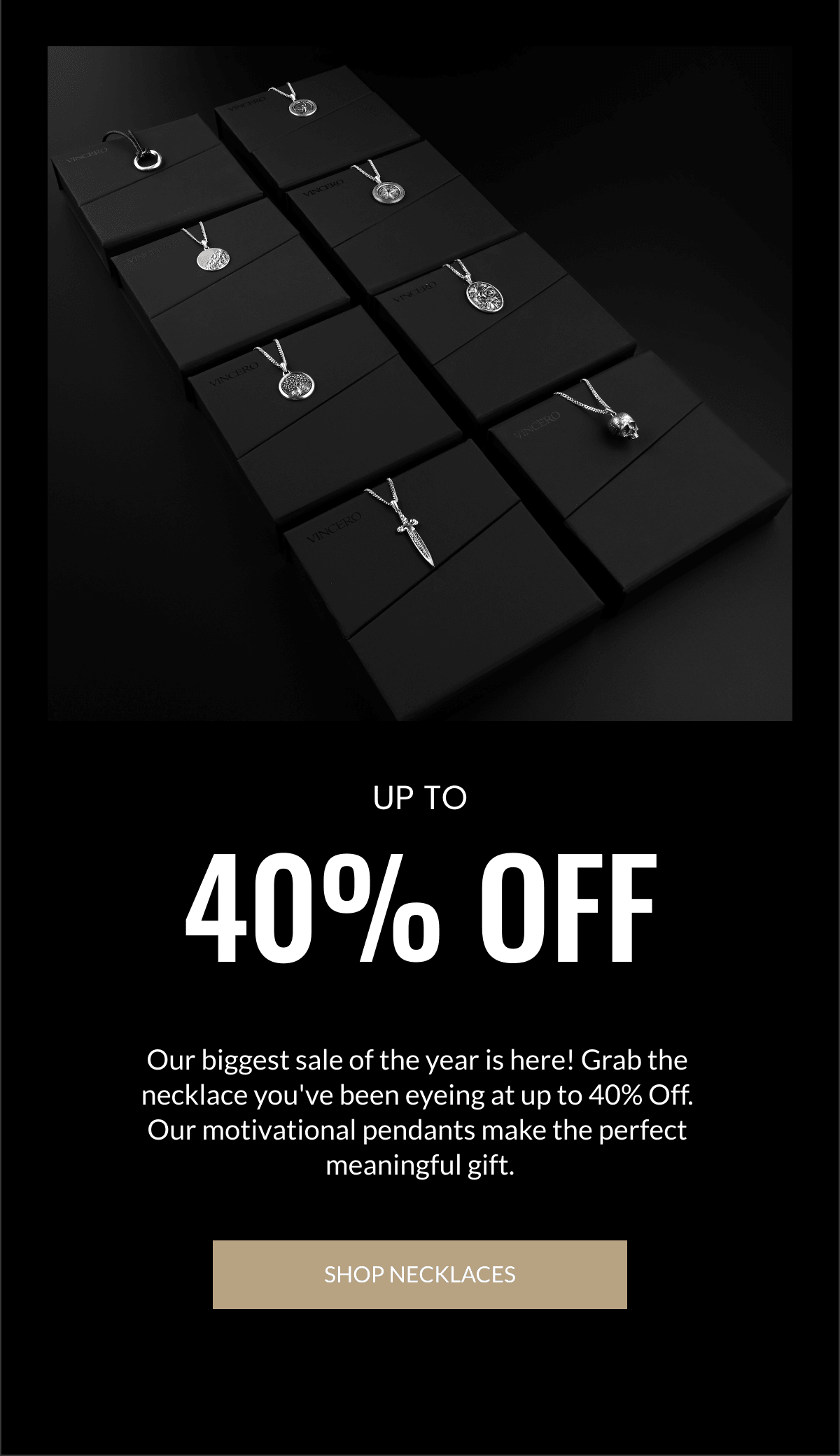  40% OFF Our biggest sale of the year is here! Grab the necklace youve been eyeing at up to 40% Off. Our motivational pendants make the perfect meaningful gift. SHOP NECKLACES UP TO