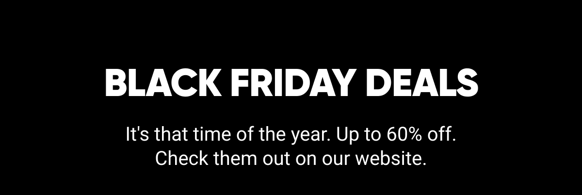  BLACK FRIDAY DEALS Its that time of the year. Up to 60% off.Check them out on our website.