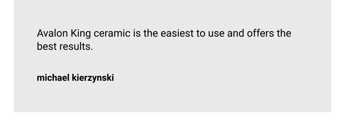  Avalon King ceramic is the easiest to use and offers the best results. michael kierzynski