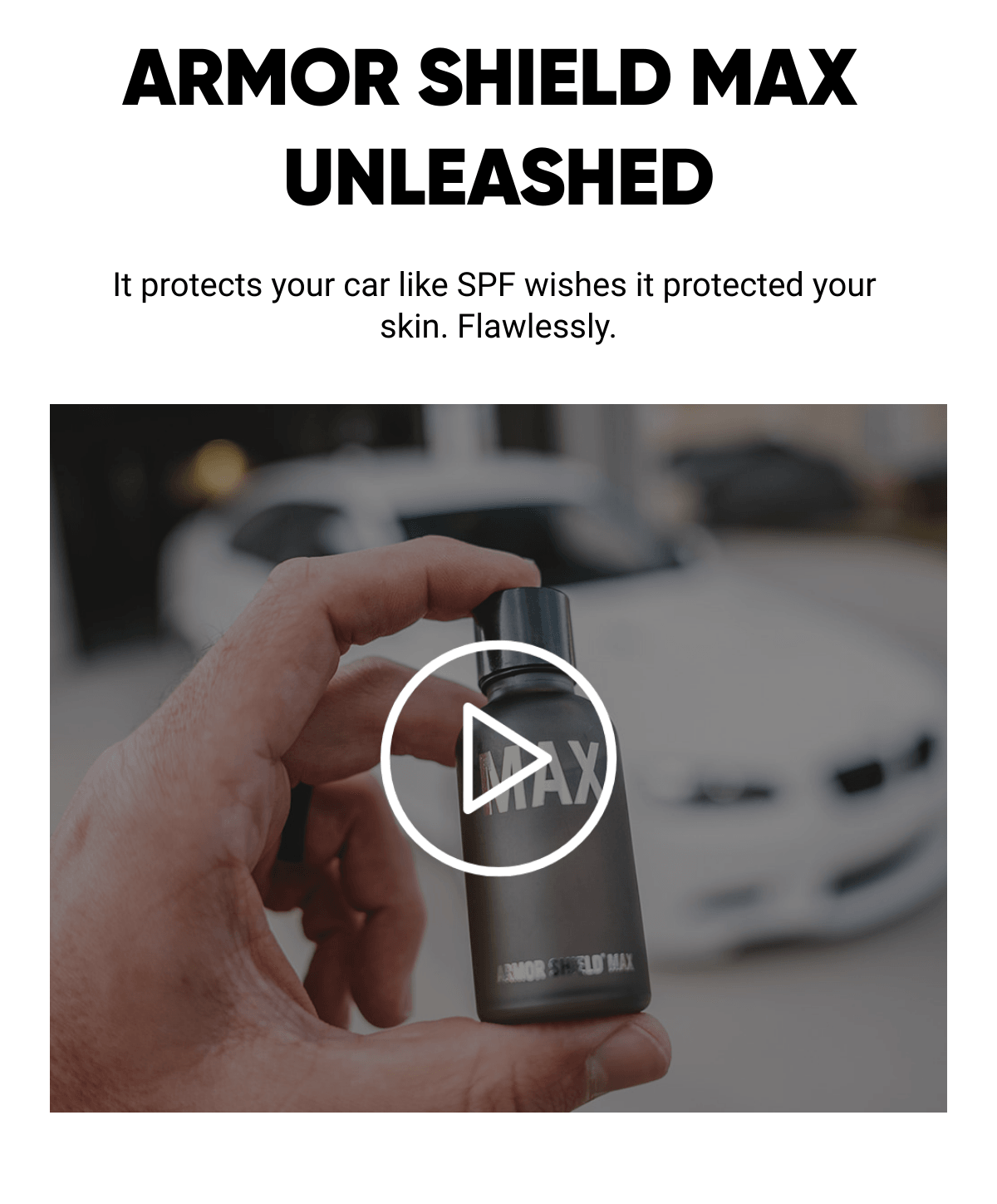  ARMOR SHIELD MAX UNLEASHED It protects your car like SPF wishes it protected your skin. Flawlessly.