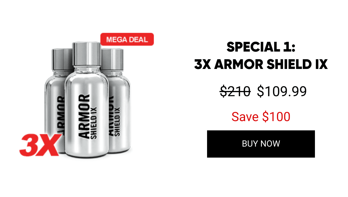 List of products:  SPECIAL 1:3X ARMOR SHIELD IX SPECIAL 2:2X ARMOR SHIELD MAX SPECIAL 3:3X ARMOR SHIELD LITE