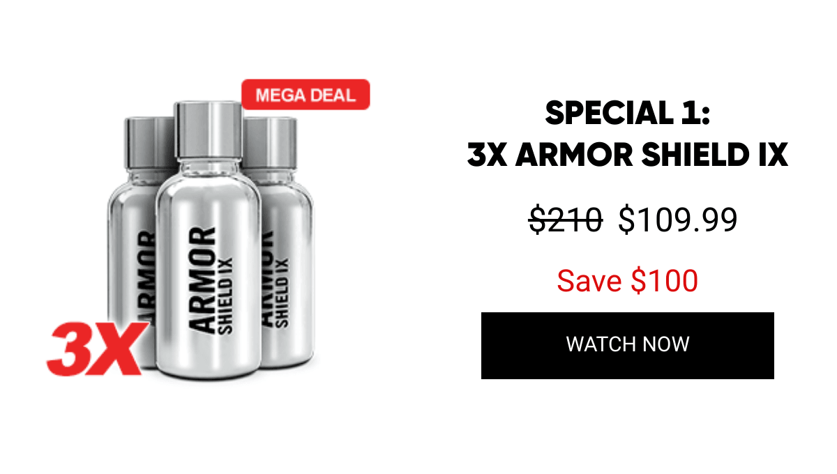 List of products:  SPECIAL 1:3X ARMOR SHIELD IX SPECIAL 2:2X ARMOR SHIELD MAX SPECIAL 3:3X ARMOR SHIELD LITE