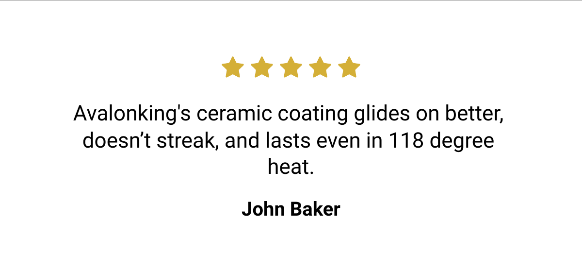  Avalonkings ceramic coating glides on better, doesn't streak, and lasts even in 118 degree heat. John Baker