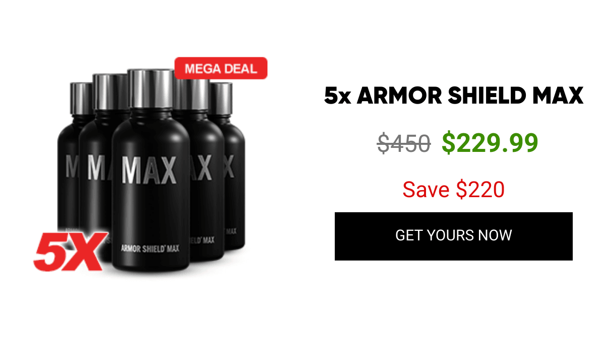 List of products:  2x ARMOR SHIELD MAX 3x ARMOR SHIELD MAX 5x ARMOR SHIELD MAX