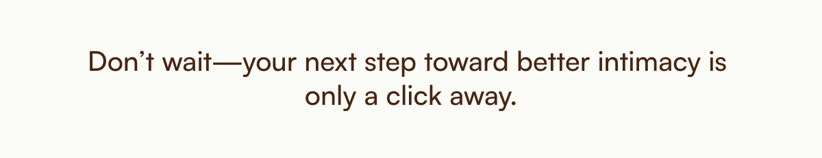  Don’t wait—your next step toward better intimacy is only a click away.