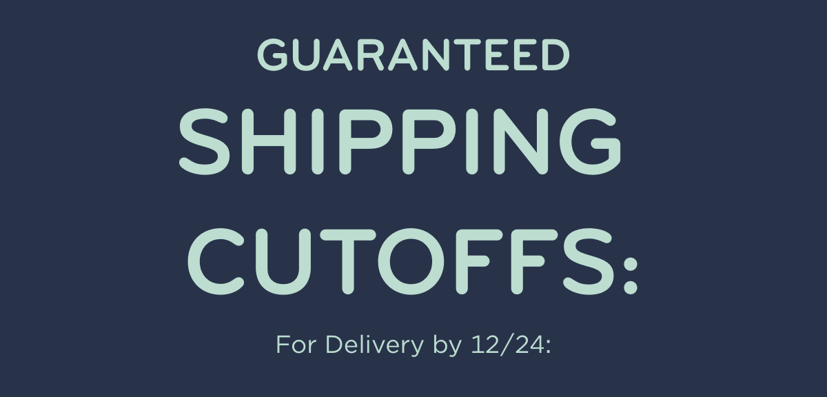  GUARANTEED SHIPPING CUTOFFS: For Delivery by 12/24: