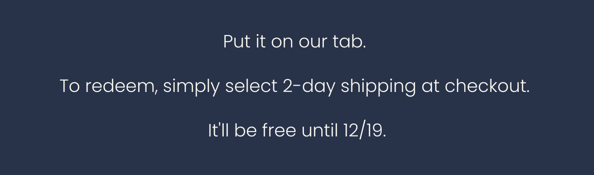  Put it on our tab. To redeem, simply select 2-day shipping at checkout. Itll be free until 12/19.