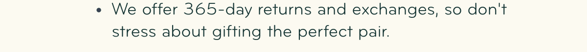  We offer 365-day returns and exchanges, so dont stress about gifting the perfect pair.