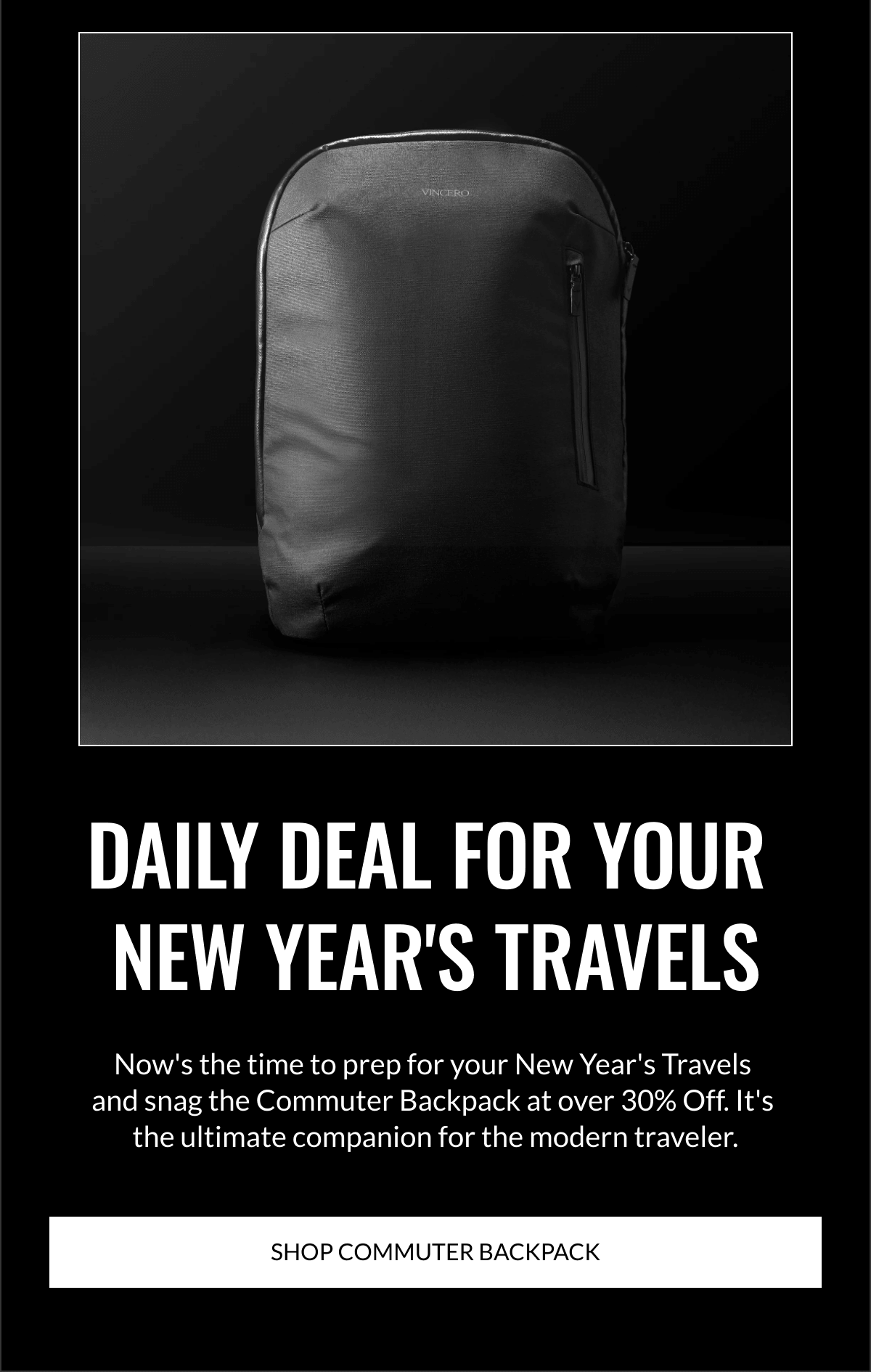  DAILY DEAL FOR YOUR NEW YEARS TRAVELS Nows the time to prep for your New Years Travels and snag the Commuter Backpack at  over 30% Off. Its the ultimate companion for the modern traveler. SHOP COMMUTER BACKPACK