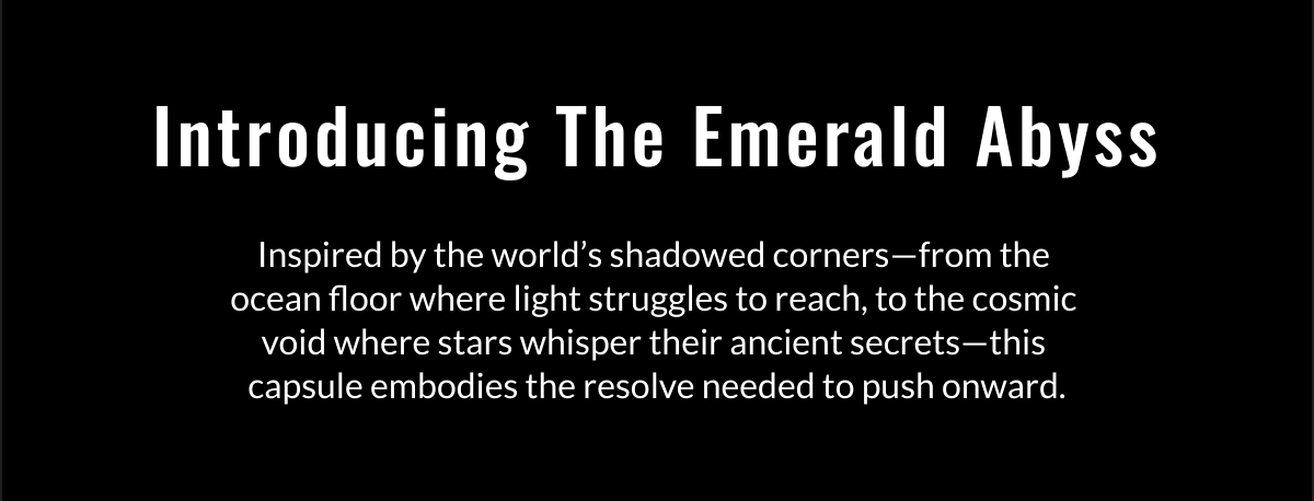  Introducing The Emerald Abyss Inspired by the world's shadowed corners—from the ocean floor where light struggles to reach, to the cosmic void where stars whisper their ancient secrets—this capsule embodies the resolve needed to push onward.