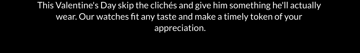  This Valentines Day skip the clichés and give him something hell actually wear.  Our watches fit any taste and make a timely token of your appreciation.